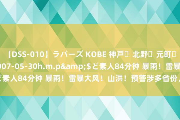 【DSS-010】ラバーズ KOBE 神戸・北野・元町・芦屋編</a>2007-05-30h.m.p&$ど素人84分钟 暴雨！雷暴大风！山洪！预警涉多省份，扎眼细心