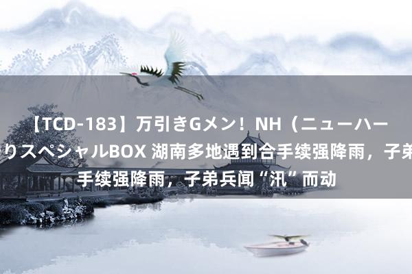 【TCD-183】万引きGメン！NH（ニューハーフ）ペニクリ狩りスペシャルBOX 湖南多地遇到合手续强降雨，子弟兵闻“汛”而动