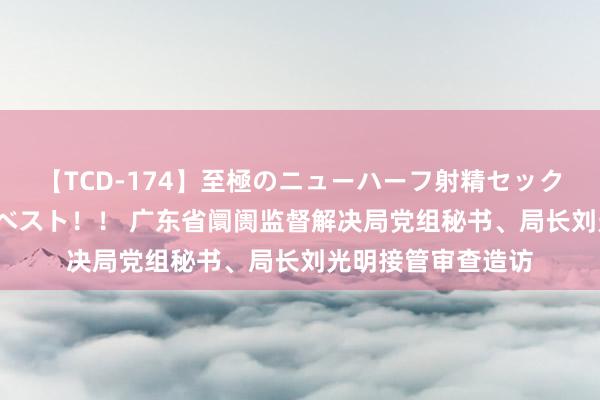 【TCD-174】至極のニューハーフ射精セックス16時間 特別版ベスト！！ 广东省阛阓监督解决局党组秘书、局长刘光明接管审查造访