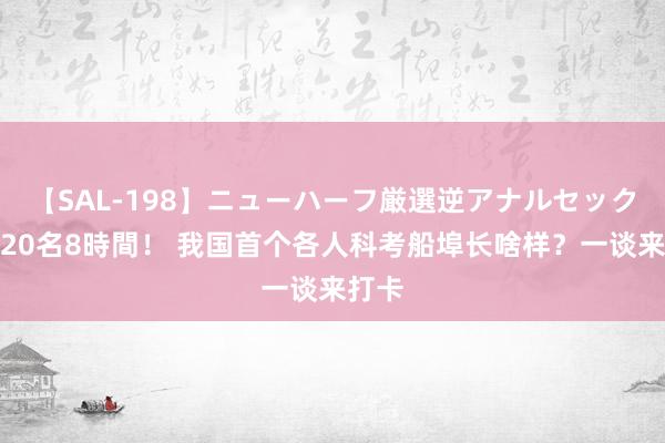 【SAL-198】ニューハーフ厳選逆アナルセックス全20名8時間！ 我国首个各人科考船埠长啥样？一谈来打卡