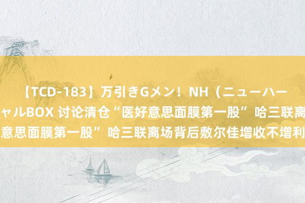 【TCD-183】万引きGメン！NH（ニューハーフ）ペニクリ狩りスペシャルBOX 讨论清仓“医好意思面膜第一股” 哈三联离场背后敷尔佳增收不增利