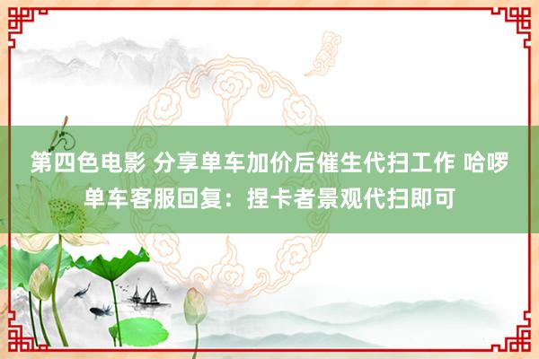 第四色电影 分享单车加价后催生代扫工作 哈啰单车客服回复：捏卡者景观代扫即可