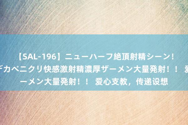 【SAL-196】ニューハーフ絶頂射精シーン！8時間 こだわりのデカペニクリ快感激射精濃厚ザーメン大量発射！！ 爱心支教，传递设想