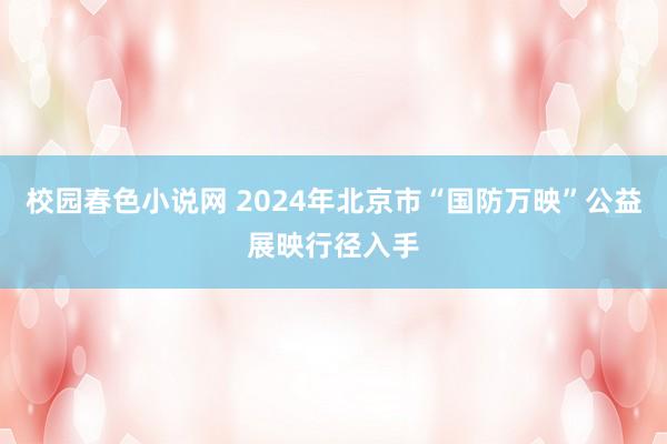 校园春色小说网 2024年北京市“国防万映”公益展映行径入手