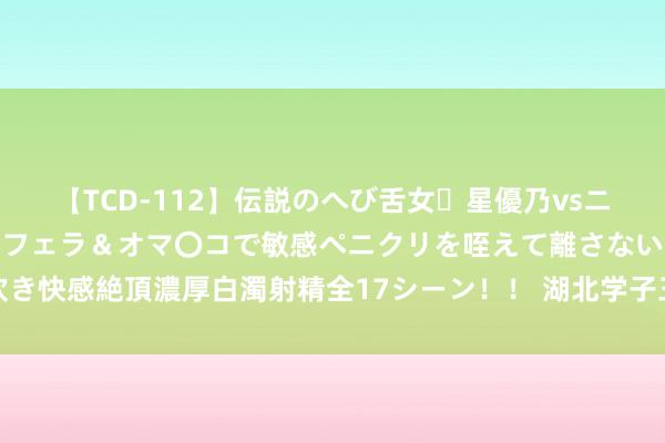 【TCD-112】伝説のへび舌女・星優乃vsニューハーフ4時間 最高のフェラ＆オマ〇コで敏感ペニクリを咥えて離さない潮吹き快感絶頂濃厚白濁射精全17シーン！！ 湖北学子三下乡：錾子石村的柿子致富梦