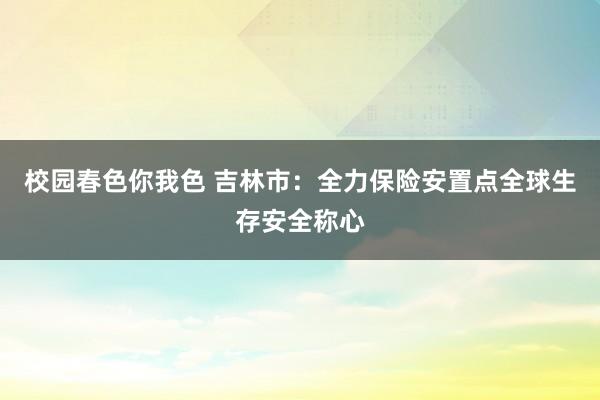 校园春色你我色 吉林市：全力保险安置点全球生存安全称心