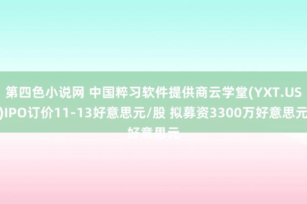 第四色小说网 中国粹习软件提供商云学堂(YXT.US)IPO订价11-13好意思元/股 拟募资3300万好意思元