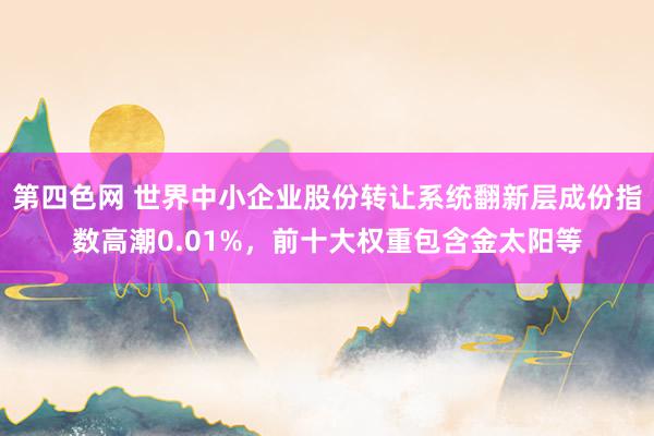 第四色网 世界中小企业股份转让系统翻新层成份指数高潮0.01%，前十大权重包含金太阳等