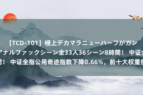 【TCD-101】極上デカマラニューハーフがガン掘り前立腺直撃快感逆アナルファックシーン全33人36シーン8時間！ 中证全指公用奇迹指数下降0.66%，前十大权重包含华能外洋等