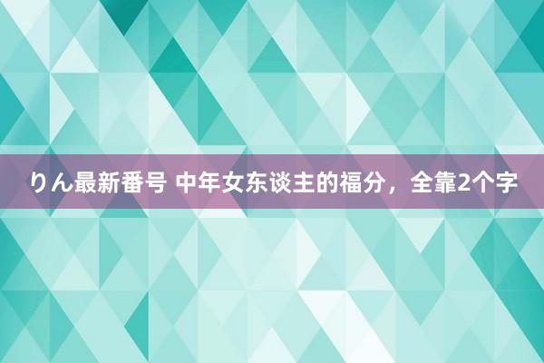 りん最新番号 中年女东谈主的福分，全靠2个字