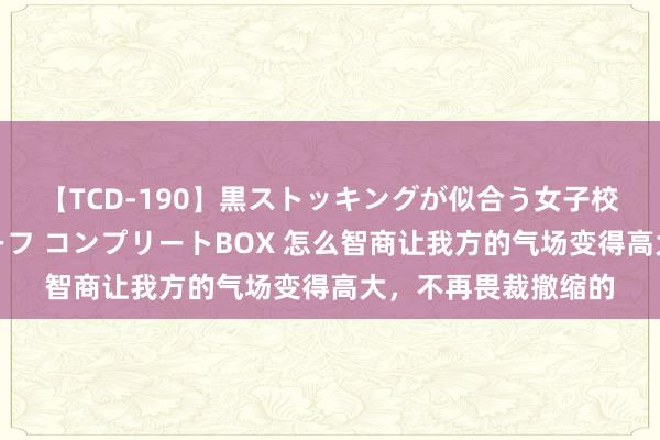 【TCD-190】黒ストッキングが似合う女子校生は美脚ニューハーフ コンプリートBOX 怎么智商让我方的气场变得高大，不再畏裁撤缩的