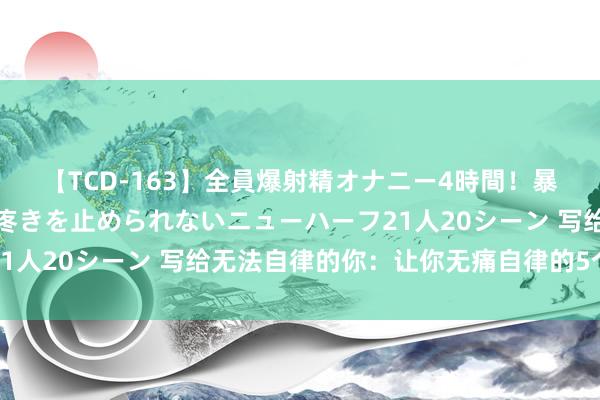 【TCD-163】全員爆射精オナニー4時間！暴発寸前！！ペニクリの疼きを止められないニューハーフ21人20シーン 写给无法自律的你：让你无痛自律的5个要领