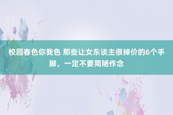 校园春色你我色 那些让女东谈主很掉价的6个手脚，一定不要简陋作念