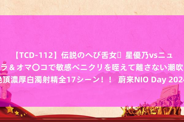 【TCD-112】伝説のへび舌女・星優乃vsニューハーフ4時間 最高のフェラ＆オマ〇コで敏感ペニクリを咥えて離さない潮吹き快感絶頂濃厚白濁射精全17シーン！！ 蔚来NIO Day 2024举办城市揭晓 广州以隐微上风胜出