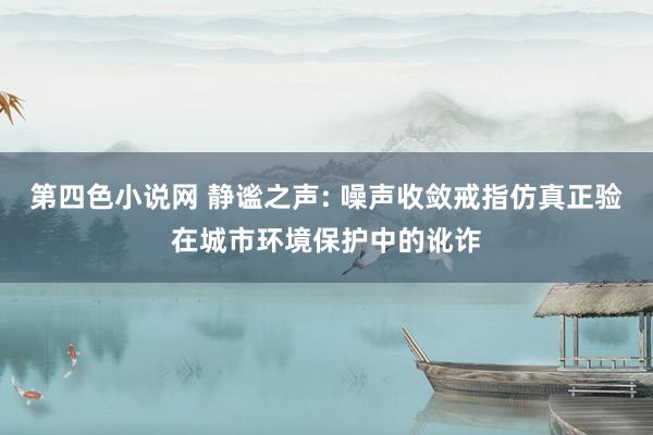 第四色小说网 静谧之声: 噪声收敛戒指仿真正验在城市环境保护中的讹诈