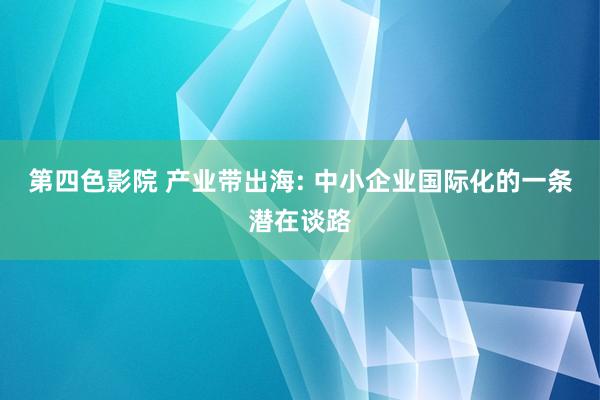 第四色影院 产业带出海: 中小企业国际化的一条潜在谈路