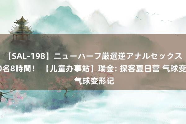 【SAL-198】ニューハーフ厳選逆アナルセックス全20名8時間！ 【儿童办事站】瑞金: 探客夏日营 气球变形记