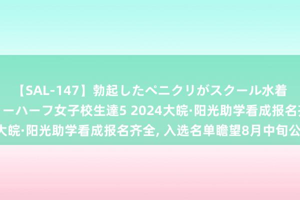 【SAL-147】勃起したペニクリがスクール水着を圧迫してしまうニューハーフ女子校生達5 2024大皖·阳光助学看成报名齐全， 入选名单瞻望8月中旬公示