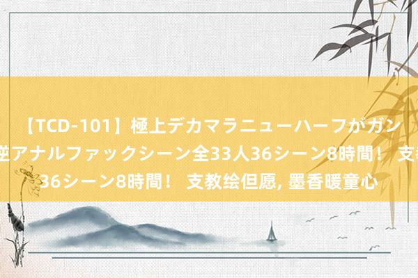 【TCD-101】極上デカマラニューハーフがガン掘り前立腺直撃快感逆アナルファックシーン全33人36シーン8時間！ 支教绘但愿， 墨香暖童心