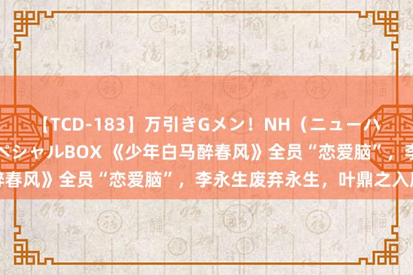 【TCD-183】万引きGメン！NH（ニューハーフ）ペニクリ狩りスペシャルBOX 《少年白马醉春风》全员“恋爱脑”，李永生废弃永生，叶鼎之入魔