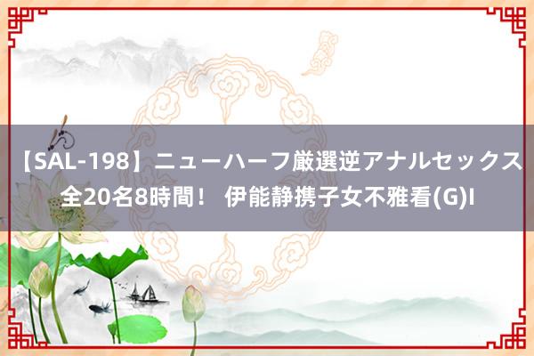 【SAL-198】ニューハーフ厳選逆アナルセックス全20名8時間！ 伊能静携子女不雅看(G)I