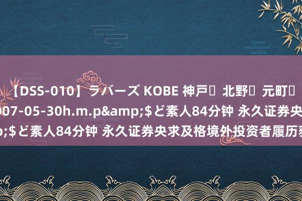 【DSS-010】ラバーズ KOBE 神戸・北野・元町・芦屋編</a>2007-05-30h.m.p&$ど素人84分钟 永久证券央求及格境外投资者履历获受理