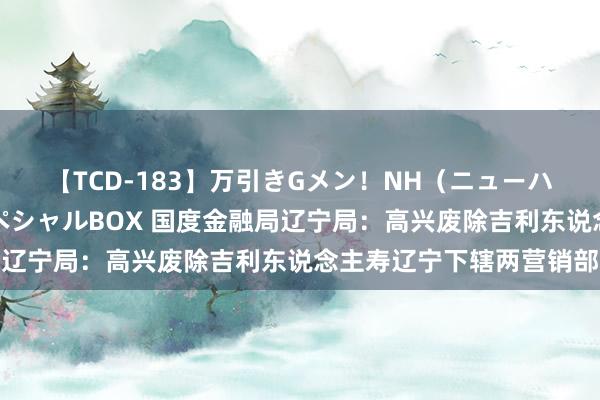 【TCD-183】万引きGメン！NH（ニューハーフ）ペニクリ狩りスペシャルBOX 国度金融局辽宁局：高兴废除吉利东说念主寿辽宁下辖两营销部