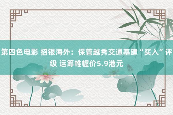 第四色电影 招银海外：保管越秀交通基建“买入”评级 运筹帷幄价5.9港元