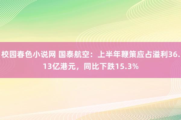 校园春色小说网 国泰航空：上半年鞭策应占溢利36.13亿港元，同比下跌15.3%