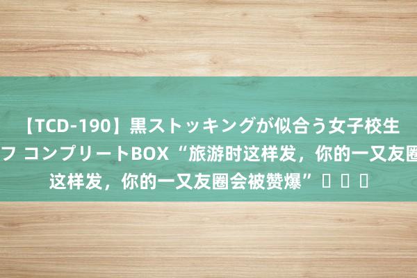 【TCD-190】黒ストッキングが似合う女子校生は美脚ニューハーフ コンプリートBOX “旅游时这样发，你的一又友圈会被赞爆” ​​​