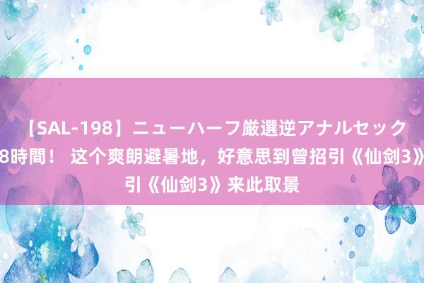 【SAL-198】ニューハーフ厳選逆アナルセックス全20名8時間！ 这个爽朗避暑地，好意思到曾招引《仙剑3》来此取景