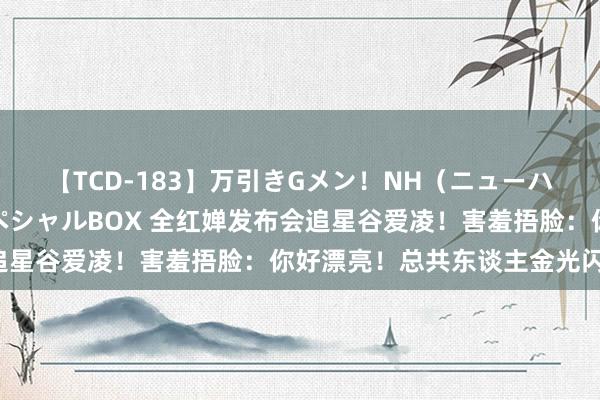 【TCD-183】万引きGメン！NH（ニューハーフ）ペニクリ狩りスペシャルBOX 全红婵发布会追星谷爱凌！害羞捂脸：你好漂亮！总共东谈主金光闪闪！