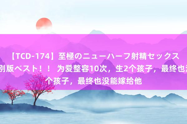 【TCD-174】至極のニューハーフ射精セックス16時間 特別版ベスト！！ 为爱整容10次，生2个孩子，最终也没能嫁给他