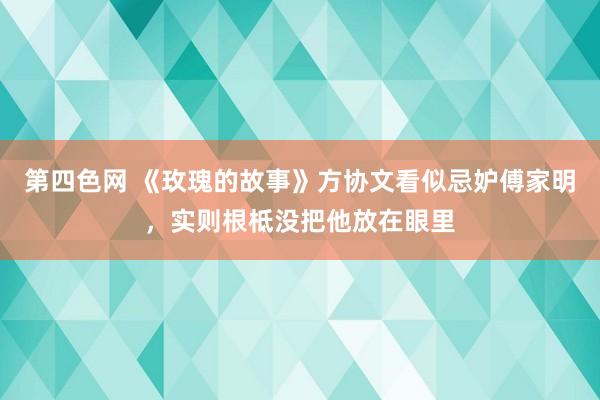 第四色网 《玫瑰的故事》方协文看似忌妒傅家明，实则根柢没把他放在眼里