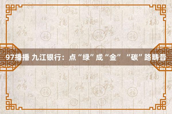 97播播 九江银行：点“绿”成“金” “碳”路畴昔