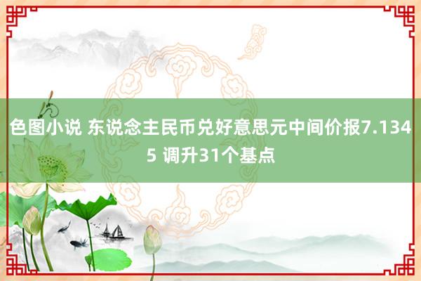 色图小说 东说念主民币兑好意思元中间价报7.1345 调升31个基点