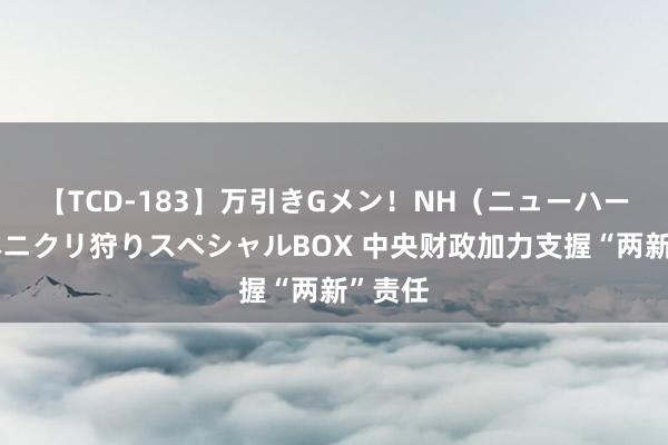 【TCD-183】万引きGメン！NH（ニューハーフ）ペニクリ狩りスペシャルBOX 中央财政加力支握“两新”责任