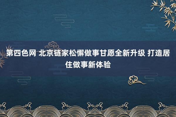 第四色网 北京链家松懈做事甘愿全新升级 打造居住做事新体验