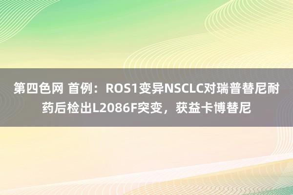 第四色网 首例：ROS1变异NSCLC对瑞普替尼耐药后检出L2086F突变，获益卡博替尼