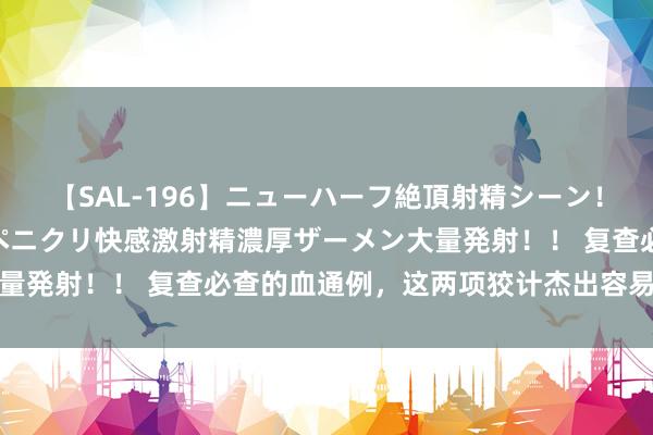 【SAL-196】ニューハーフ絶頂射精シーン！8時間 こだわりのデカペニクリ快感激射精濃厚ザーメン大量発射！！ 复查必查的血通例，这两项狡计杰出容易复发转变