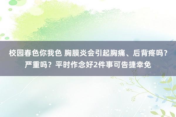 校园春色你我色 胸膜炎会引起胸痛、后背疼吗？严重吗？平时作念好2件事可告捷幸免