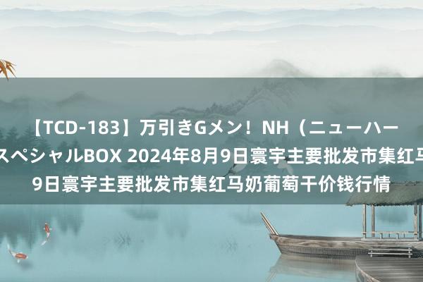 【TCD-183】万引きGメン！NH（ニューハーフ）ペニクリ狩りスペシャルBOX 2024年8月9日寰宇主要批发市集红马奶葡萄干价钱行情