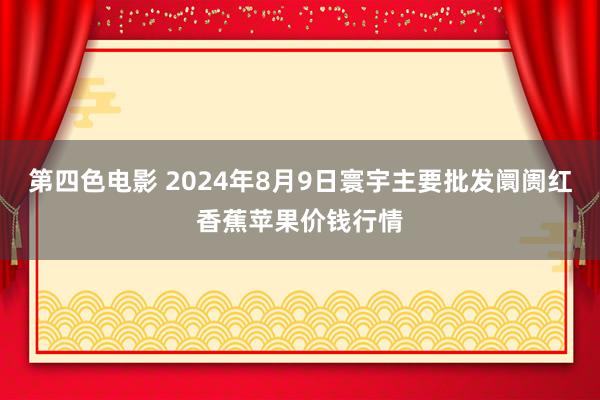 第四色电影 2024年8月9日寰宇主要批发阛阓红香蕉苹果价钱行情