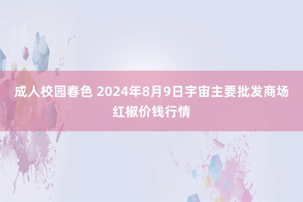 成人校园春色 2024年8月9日宇宙主要批发商场红椒价钱行情