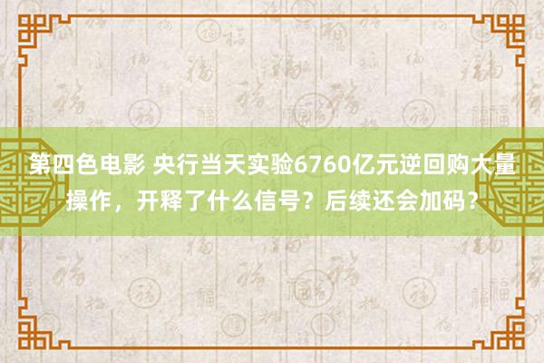 第四色电影 央行当天实验6760亿元逆回购大量操作，开释了什么信号？后续还会加码？