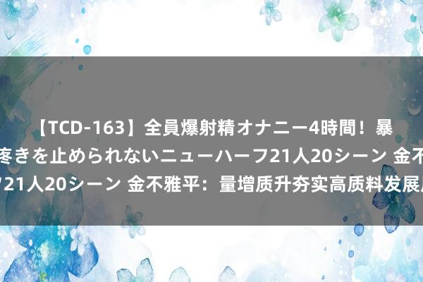 【TCD-163】全員爆射精オナニー4時間！暴発寸前！！ペニクリの疼きを止められないニューハーフ21人20シーン 金不雅平：量增质升夯实高质料发展底气