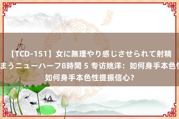 【TCD-151】女に無理やり感じさせられて射精までしてしまうニューハーフ8時間 5 专访姚洋：如何身手本色性提振信心？