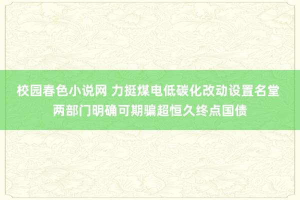 校园春色小说网 力挺煤电低碳化改动设置名堂 两部门明确可期骗超恒久终点国债