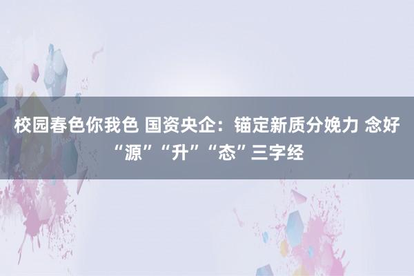 校园春色你我色 国资央企：锚定新质分娩力 念好“源”“升”“态”三字经