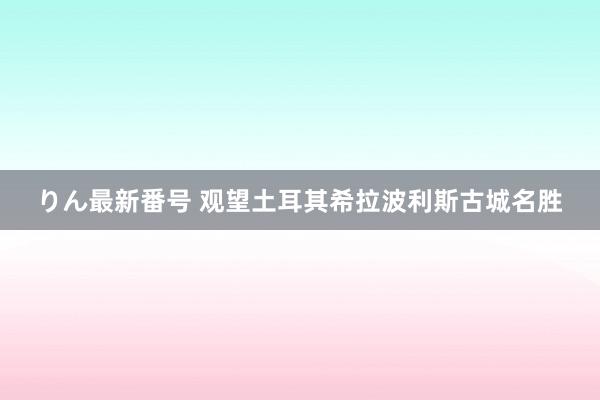 りん最新番号 观望土耳其希拉波利斯古城名胜